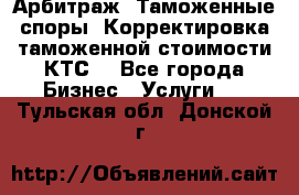 Арбитраж. Таможенные споры. Корректировка таможенной стоимости(КТС) - Все города Бизнес » Услуги   . Тульская обл.,Донской г.